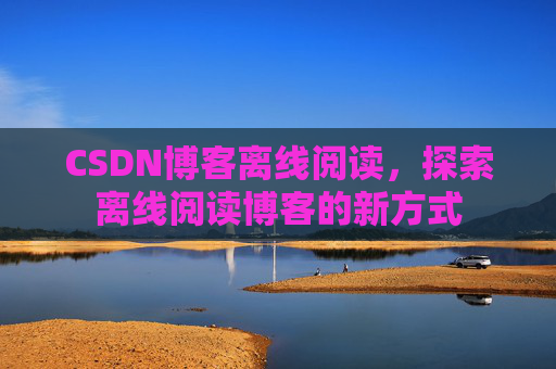 CSDN博客离线阅读，探索离线阅读博客的新方式